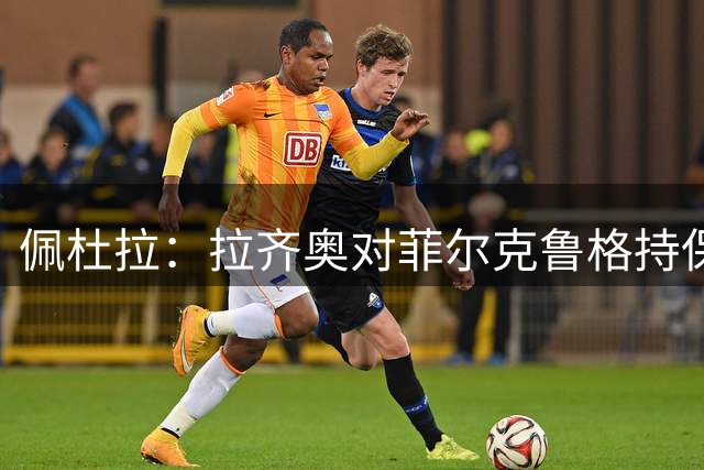 佩杜拉：拉齐奥对菲尔克鲁格持保留态度