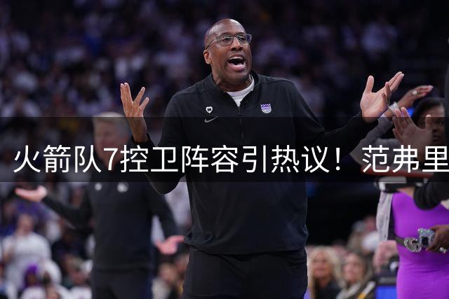 火箭队7控卫阵容引热议！范弗里特伤愈归来恐难保首发席位
