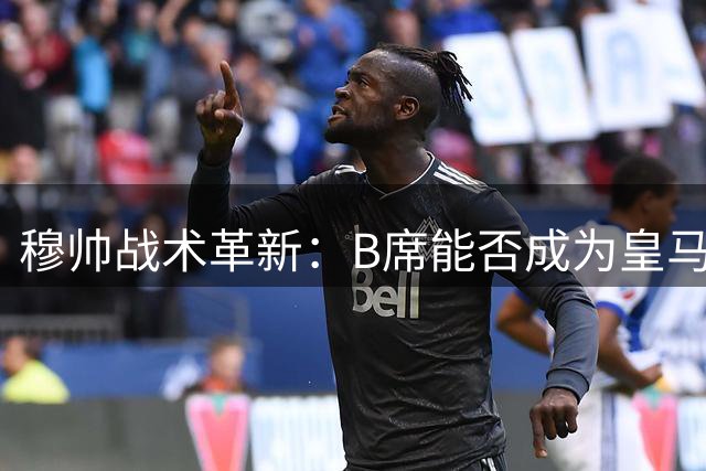 穆帅战术革新：B席能否成为皇马阵容"X因素"？