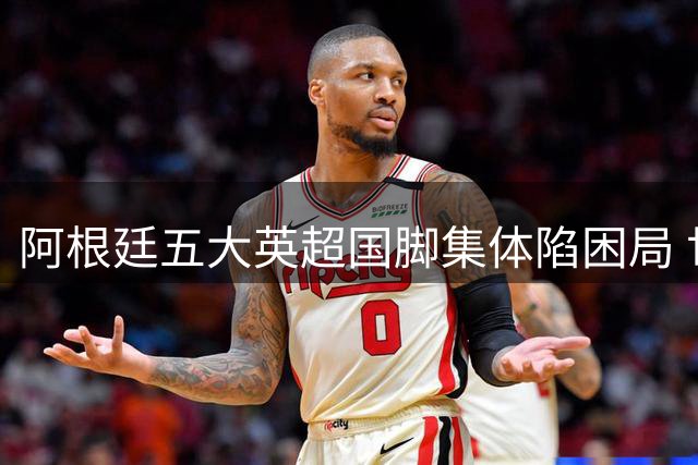阿根廷五大英超国脚集体陷困局 世界杯光环为何失效？