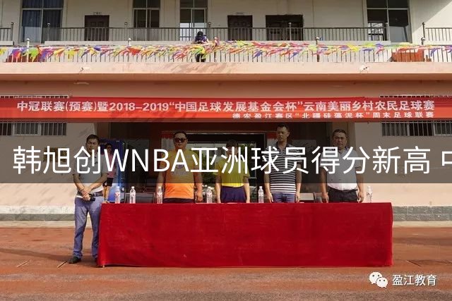 韩旭创WNBA亚洲球员得分新高 中国姑娘闪耀美洲赛场